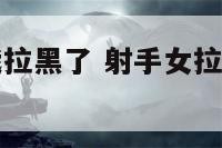 射手座女把我拉黑了 射手女拉黑一个人说明不爱了吗