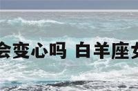 白羊座女孩会变心吗 白羊座女生会后悔吗