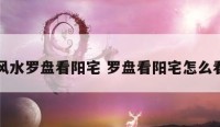 风水罗盘看阳宅 罗盘看阳宅怎么看
