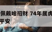 74年属虎佩戴啥招财 74年属虎人佩戴什么招财保平安