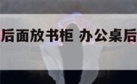 办公室座椅后面放书柜 办公桌后面书柜上应该摆放什么