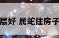 属蛇住房多少层好 属蛇住房子多少楼比较好