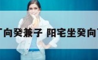 阳宅坐丁向癸兼子 阳宅坐癸向丁兼子午