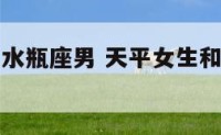 天平女生和水瓶座男 天平女生和水瓶座男生配吗