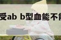 b型血能接受ab b型血能不能接受ab型血