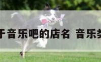 有关于音乐吧的店名 音乐类店名