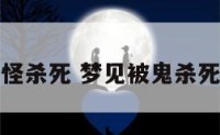 梦见被鬼怪杀死 梦见被鬼杀死也变鬼了