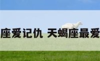 天蝎座爱记仇 天蝎座最爱记仇