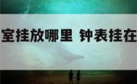 钟表在办公室挂放哪里 钟表挂在办公室门上方好吗