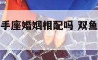 双鱼座和射手座婚姻相配吗 双鱼座和射手座相配几率