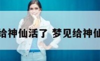 梦见给神仙活了 梦见给神仙说话