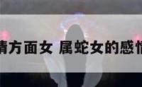 属蛇的感情方面女 属蛇女的感情性格特点