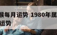 1980猴每月运势 1980年属猴2021每月运势