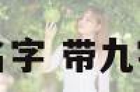 带九的男宝宝起名字 带九字的男孩名字霸气