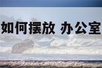 办公室的沙发如何摆放 办公室沙发如何摆放最适合风水