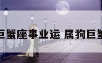 属狗女巨蟹座事业运 属狗巨蟹座女人