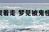 梦到被鬼怪架着走 梦见被鬼怪缠身,与鬼怪打架