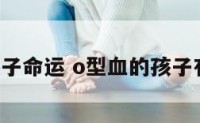 o型血的孩子命运 o型血的孩子有什么特征