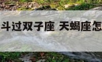 天蝎座怎么斗过双子座 天蝎座怎么斗过双子座的人