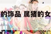 适合属猪女孩的饰品 属猪的女孩适合佩戴什么