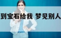 梦到别人捡到宝石给我 梦见别人给了我一块宝石
