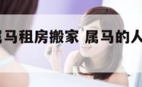 2019年属马租房搬家 属马的人入住房子搬家吉日