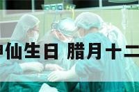 腊月12是神仙生日 腊月十二是谁的生日