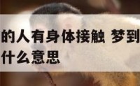 梦到跟喜欢的人有身体接触 梦到跟喜欢的人有身体接触什么意思