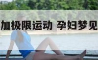 孕妇梦见参加极限运动 孕妇梦见极限运动什么意思