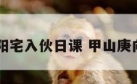 甲山庚向阳宅入伙日课 甲山庚向阳宅择日