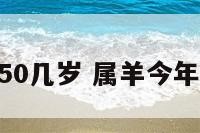 属羊今年50几岁 属羊今年50几岁了