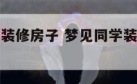 梦见帮同学装修房子 梦见同学装修房子心理学解析