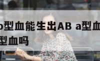 a型血加b型血能生出AB a型血加b型血能生出o型血吗