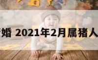 二月属猪婚 2021年2月属猪人定亲吉日