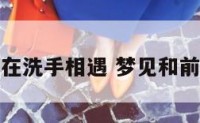 梦见和前任在洗手相遇 梦见和前任擦身而过