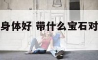 带什么宝石身体好 带什么宝石对人体最有益?