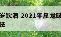 属龙破太岁饮酒 2021年属龙破太岁最灵验化解方法