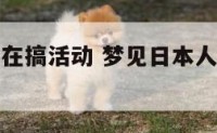 梦到日本人在搞活动 梦见日本人在我们中国是什么意思