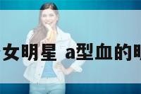 a型血都哪些女明星 a型血的明星有哪些女
