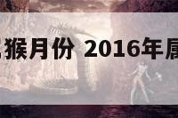 2016年属猴月份 2016年属猴的几月好