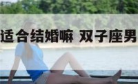 双子座男生适合结婚嘛 双子座男人适合结婚吗