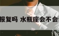 水瓶座会报复吗 水瓶座会不会记仇,报仇