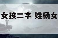 鸡年杨的名字女孩二字 姓杨女孩子名字大全洋气属鸡