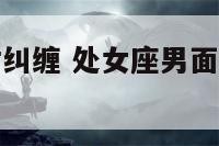 处女座男面对纠缠 处女座男面对感情纠结会怎么处理