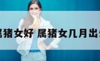 几月属猪女好 属猪女几月出生最旺