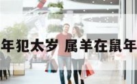 属羊的鼠年犯太岁 属羊在鼠年不顺利吗