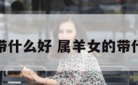 属羊女的带什么好 属羊女的带什么好运气
