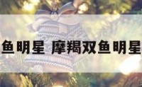 摩羯双鱼明星 摩羯双鱼明星有哪些