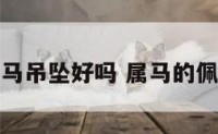 属马的带马吊坠好吗 属马的佩戴马吊坠