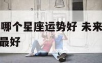 未来10年哪个星座运势好 未来三年12星座运气谁最好